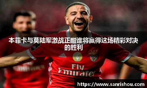 本菲卡与莫陆军激战正酣谁将赢得这场精彩对决的胜利