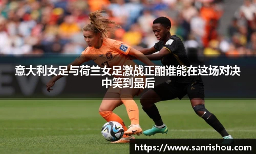 意大利女足与荷兰女足激战正酣谁能在这场对决中笑到最后