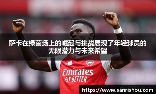 萨卡在绿茵场上的崛起与挑战展现了年轻球员的无限潜力与未来希望